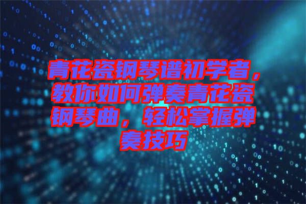 青花瓷鋼琴譜初學(xué)者，教你如何彈奏青花瓷鋼琴曲，輕松掌握彈奏技巧