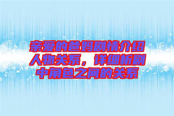 親愛的爸媽劇情介紹人物關系，詳細析劇中角色之間的關系