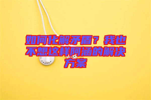 如何化解矛盾？我也不想這樣阿涵的解決方案