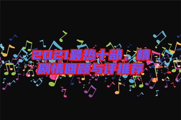 2021最熱十部，精劇情回顧與評推薦