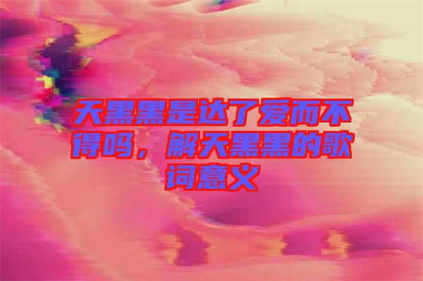 天黑黑是達(dá)了愛(ài)而不得嗎，解天黑黑的歌詞意義