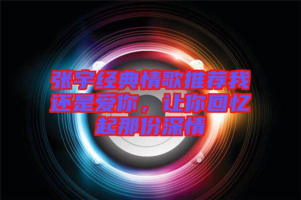 張宇經(jīng)典情歌推薦我還是愛你，讓你回憶起那份深情