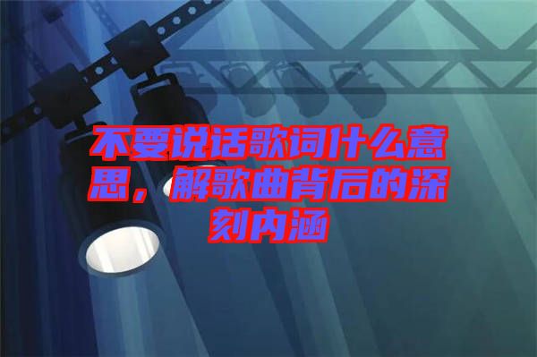 不要說話歌詞什么意思，解歌曲背后的深刻內(nèi)涵