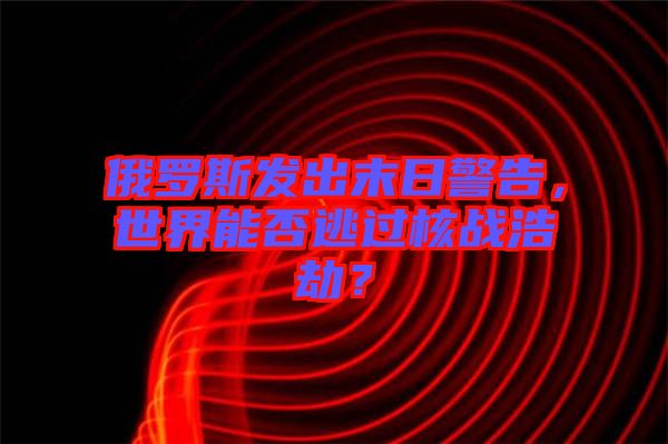 俄羅斯發(fā)出末日警告，世界能否逃過核戰(zhàn)浩劫？