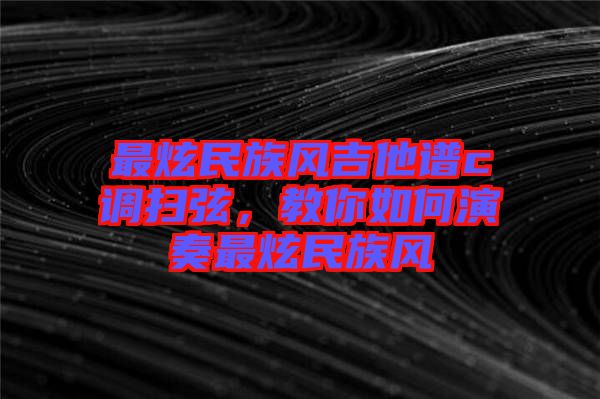最炫民族風(fēng)吉他譜c調(diào)掃弦，教你如何演奏最炫民族風(fēng)