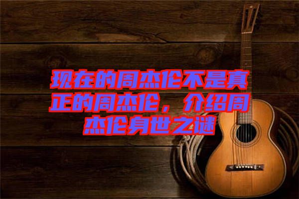 現(xiàn)在的周杰倫不是真正的周杰倫，介紹周杰倫身世之謎