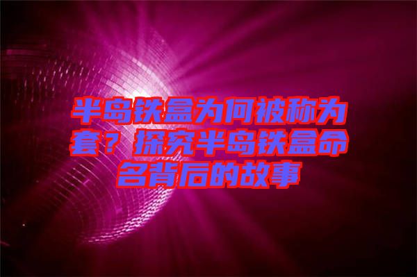 半島鐵盒為何被稱為套？探究半島鐵盒命名背后的故事