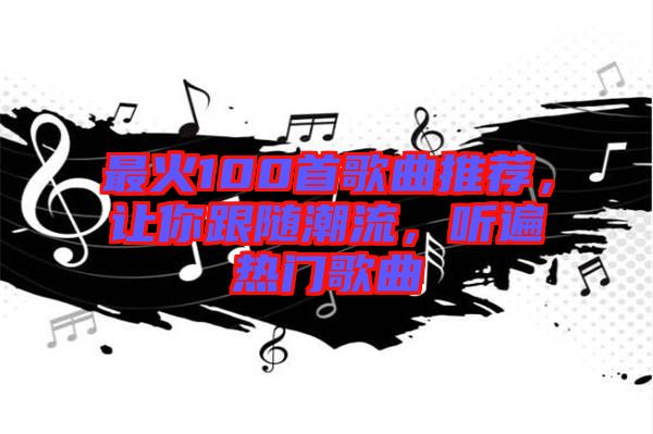 最火100首歌曲推薦，讓你跟隨潮流，聽遍熱門歌曲
