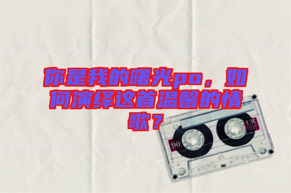 你是我的曙光po，如何演繹這首溫馨的情歌？