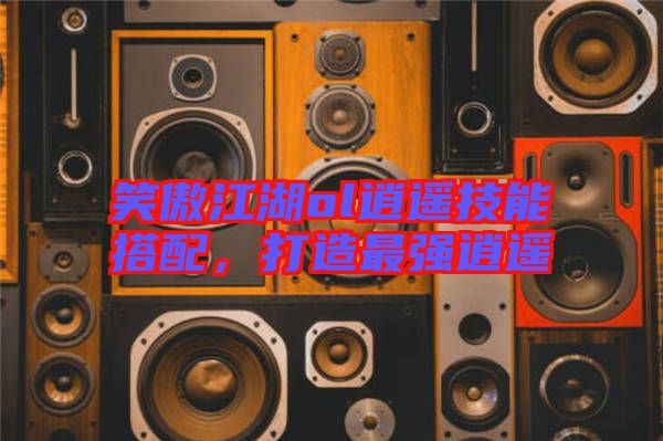笑傲江湖ol逍遙技能搭配，打造最強逍遙