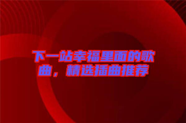 下一站幸福里面的歌曲，精選插曲推薦