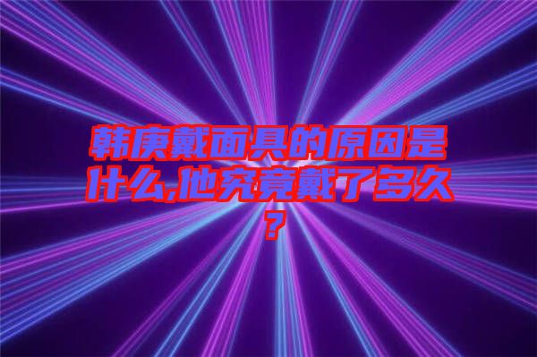 韓庚戴面具的原因是什么,他究竟戴了多久？