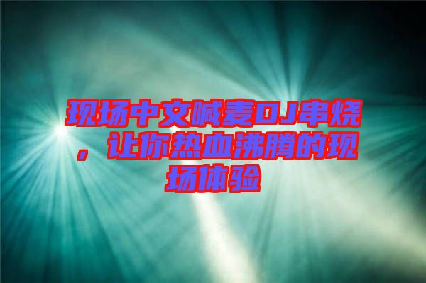 現(xiàn)場(chǎng)中文喊麥DJ串燒，讓你熱血沸騰的現(xiàn)場(chǎng)體驗(yàn)