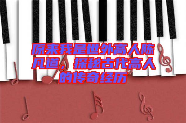 原來我是世外高人陳凡道，探秘古代高人的傳奇經(jīng)歷