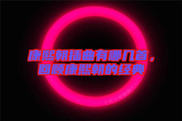 康熙朝插曲有哪幾首，回顧康熙朝的經(jīng)典