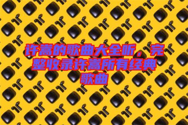 許嵩的歌曲大全聽，完整收錄許嵩所有經典歌曲