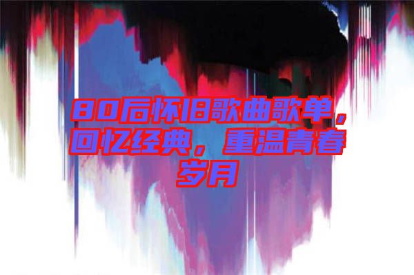 80后懷舊歌曲歌單，回憶經(jīng)典，重溫青春歲月