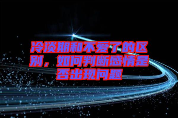 冷淡期和不愛了的區(qū)別，如何判斷感情是否出現(xiàn)問題