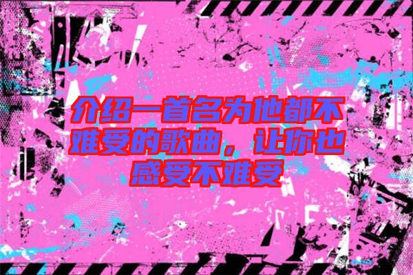 介紹一首名為他都不難受的歌曲，讓你也感受不難受