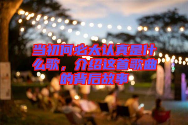 當(dāng)初何必太認(rèn)真是什么歌，介紹這首歌曲的背后故事