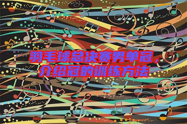 羽毛球總決賽男單冠，介紹冠的訓(xùn)練方法