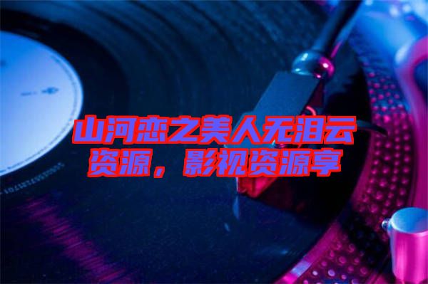山河戀之美人無(wú)淚云資源，影視資源享