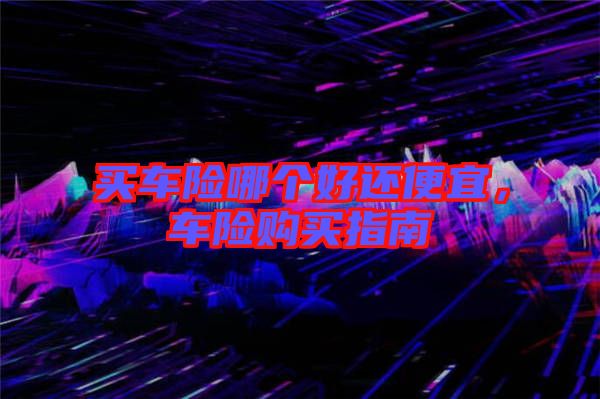 買車險(xiǎn)哪個(gè)好還便宜，車險(xiǎn)購買指南