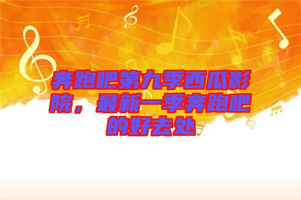 奔跑吧第九季西瓜影院，最新一季奔跑吧的好去處