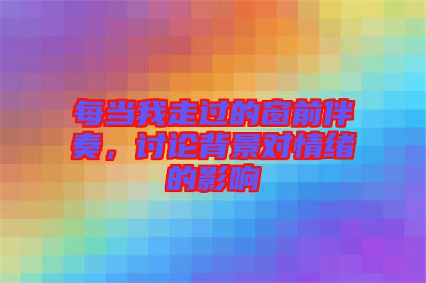 每當我走過的窗前伴奏，討論背景對情緒的影響