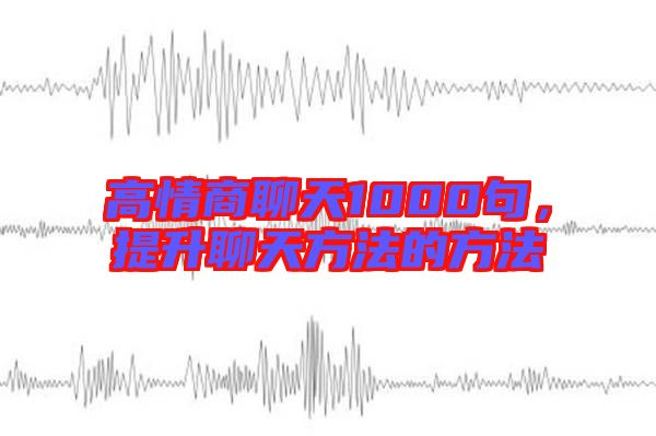 高情商聊天1000句，提升聊天方法的方法