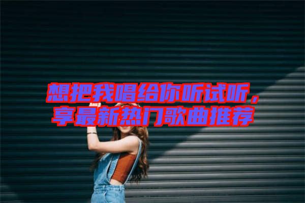 想把我唱給你聽(tīng)試聽(tīng)，享最新熱門(mén)歌曲推薦