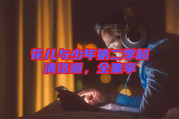 花兒與少年第二季超清資源，全集享