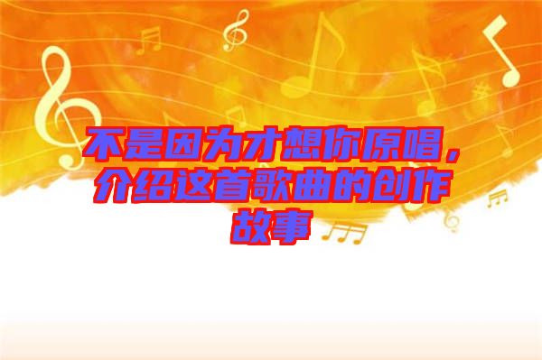 不是因?yàn)椴畔肽阍?，介紹這首歌曲的創(chuàng)作故事
