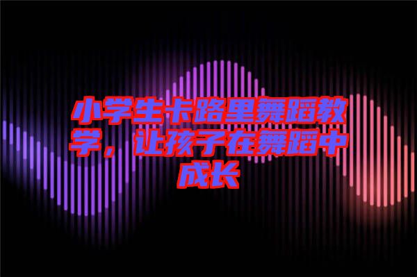 小學(xué)生卡路里舞蹈教學(xué)，讓孩子在舞蹈中成長(zhǎng)