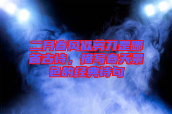 二月春風(fēng)似剪刀是哪首古詩，描寫春天景色的經(jīng)典詩句
