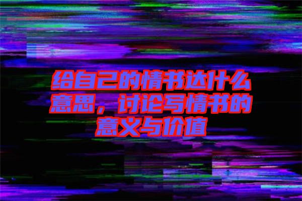 給自己的情書(shū)達(dá)什么意思，討論寫情書(shū)的意義與價(jià)值