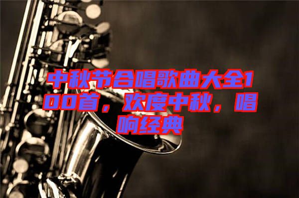 中秋節(jié)合唱歌曲大全100首，歡度中秋，唱響經(jīng)典