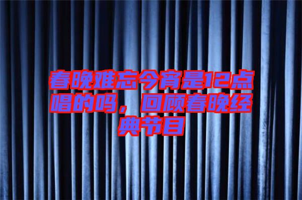 春晚難忘今宵是12點唱的嗎，回顧春晚經(jīng)典節(jié)目