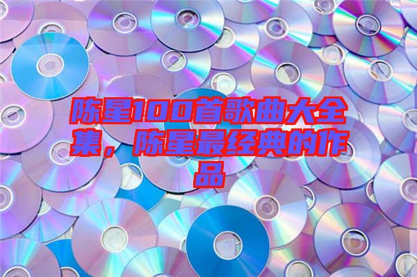 陳星100首歌曲大全集，陳星最經(jīng)典的作品