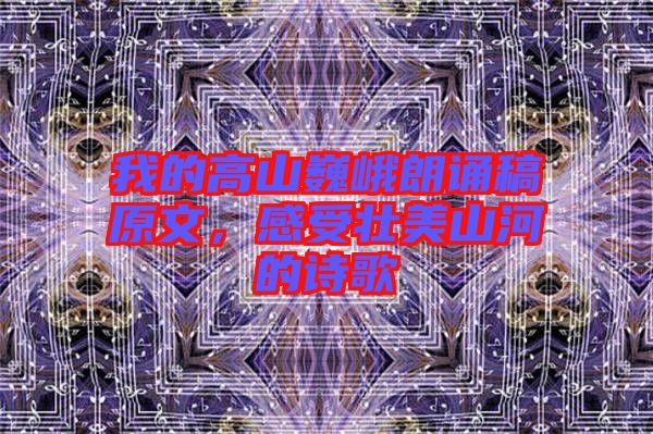 我的高山巍峨朗誦稿原文，感受壯美山河的詩歌