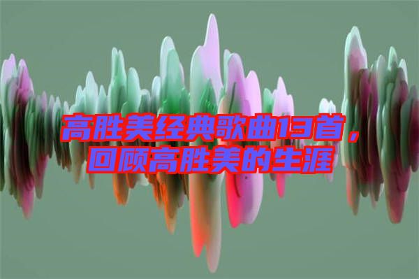 高勝美經(jīng)典歌曲13首，回顧高勝美的生涯