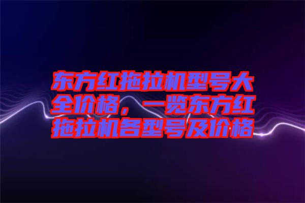 東方紅拖拉機型號大全價格，一覽東方紅拖拉機各型號及價格
