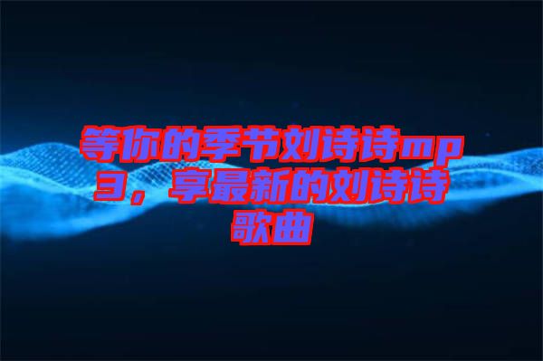 等你的季節(jié)劉詩詩mp3，享最新的劉詩詩歌曲