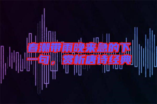春潮帶雨晚來急的下一句，賞析唐詩經(jīng)典