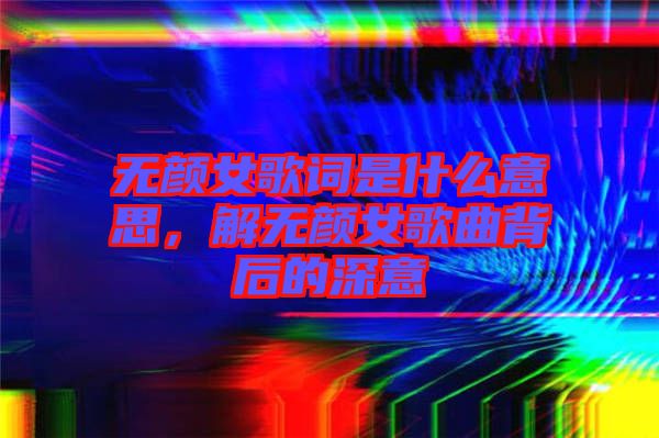 無顏女歌詞是什么意思，解無顏女歌曲背后的深意
