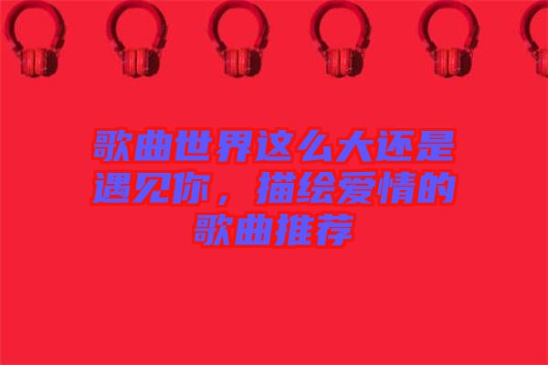歌曲世界這么大還是遇見你，描繪愛情的歌曲推薦