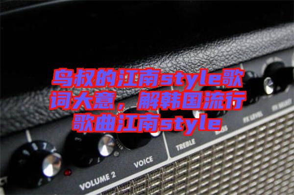 鳥叔的江南style歌詞大意，解韓國(guó)流行歌曲江南style