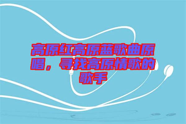 高原紅高原藍歌曲原唱，尋找高原情歌的歌手