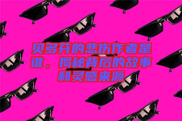 貝多芬的悲傷作者是誰，揭秘背后的故事和靈感來源