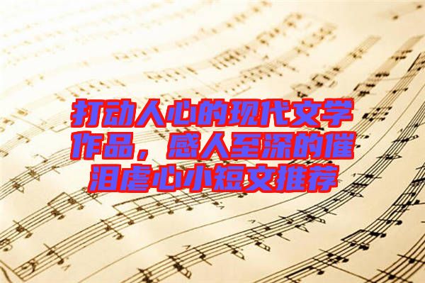 打動人心的現(xiàn)代文學(xué)作品，感人至深的催淚虐心小短文推薦